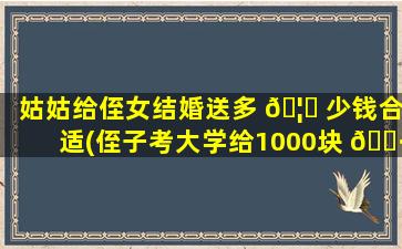 姑姑给侄女结婚送多 🦋 少钱合适(侄子考大学给1000块 🕷 钱少吗)